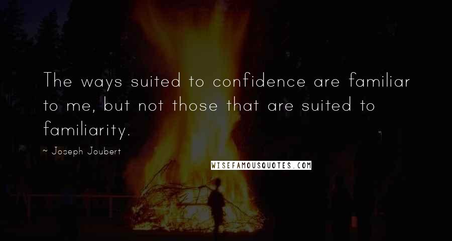 Joseph Joubert Quotes: The ways suited to confidence are familiar to me, but not those that are suited to familiarity.
