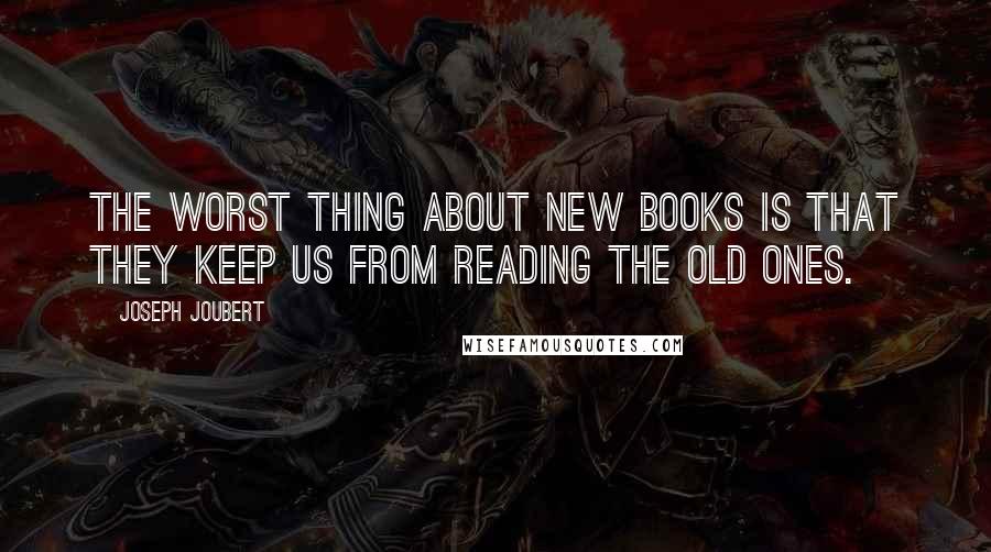 Joseph Joubert Quotes: The worst thing about new books is that they keep us from reading the old ones.