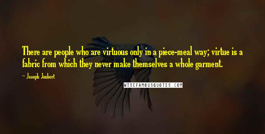 Joseph Joubert Quotes: There are people who are virtuous only in a piece-meal way; virtue is a fabric from which they never make themselves a whole garment.