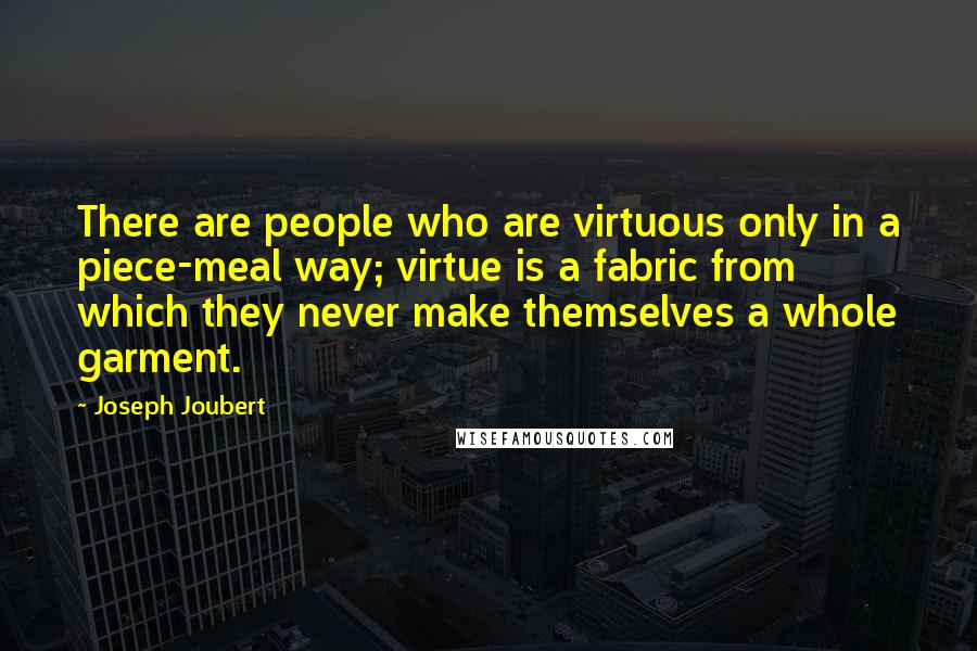 Joseph Joubert Quotes: There are people who are virtuous only in a piece-meal way; virtue is a fabric from which they never make themselves a whole garment.