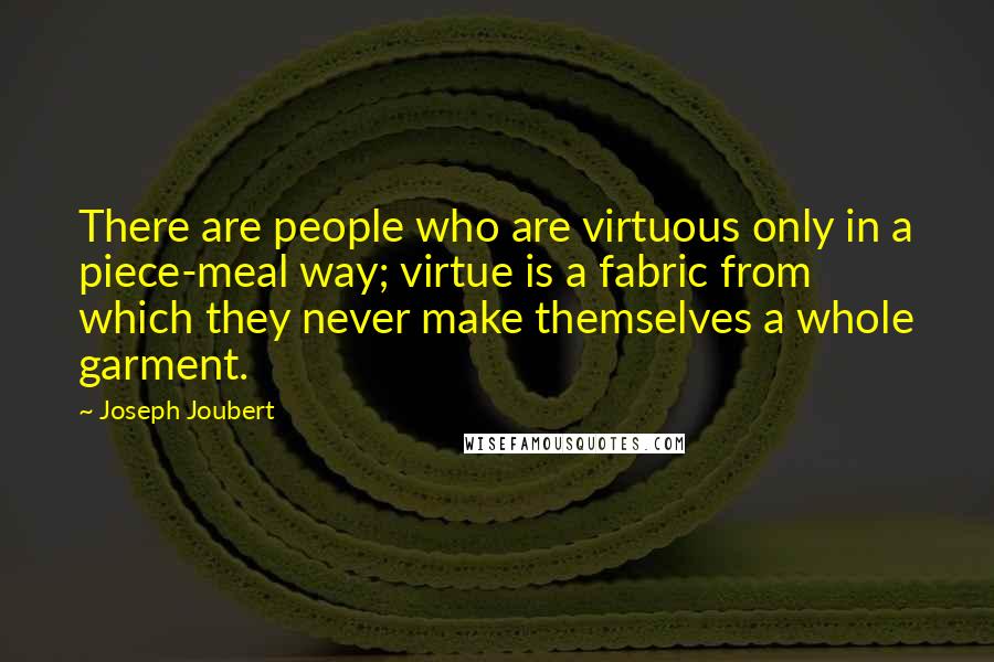 Joseph Joubert Quotes: There are people who are virtuous only in a piece-meal way; virtue is a fabric from which they never make themselves a whole garment.