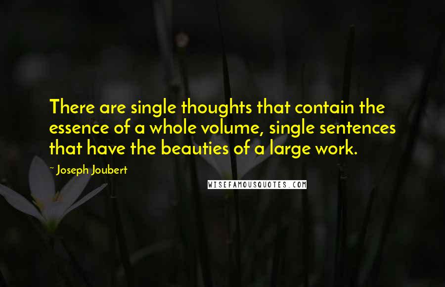 Joseph Joubert Quotes: There are single thoughts that contain the essence of a whole volume, single sentences that have the beauties of a large work.