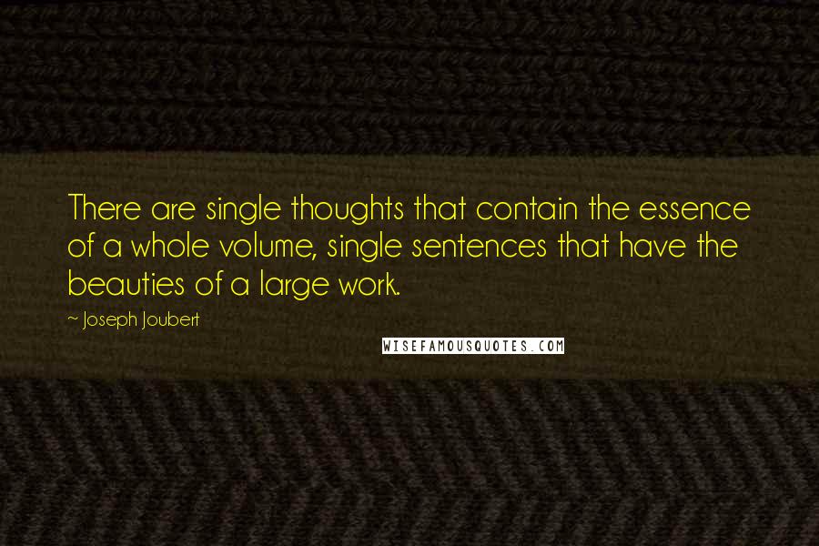 Joseph Joubert Quotes: There are single thoughts that contain the essence of a whole volume, single sentences that have the beauties of a large work.