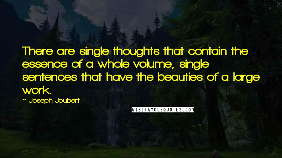 Joseph Joubert Quotes: There are single thoughts that contain the essence of a whole volume, single sentences that have the beauties of a large work.