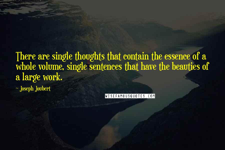 Joseph Joubert Quotes: There are single thoughts that contain the essence of a whole volume, single sentences that have the beauties of a large work.