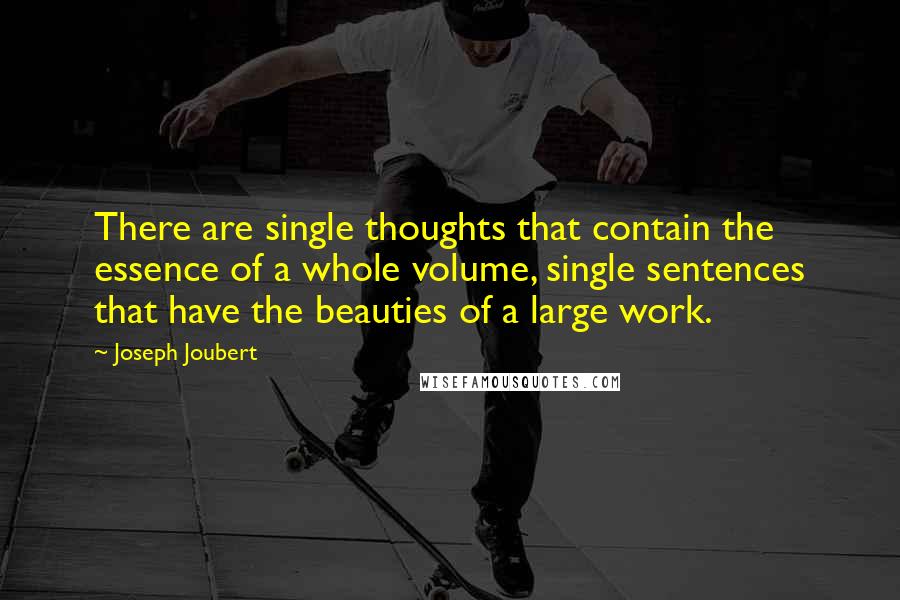 Joseph Joubert Quotes: There are single thoughts that contain the essence of a whole volume, single sentences that have the beauties of a large work.