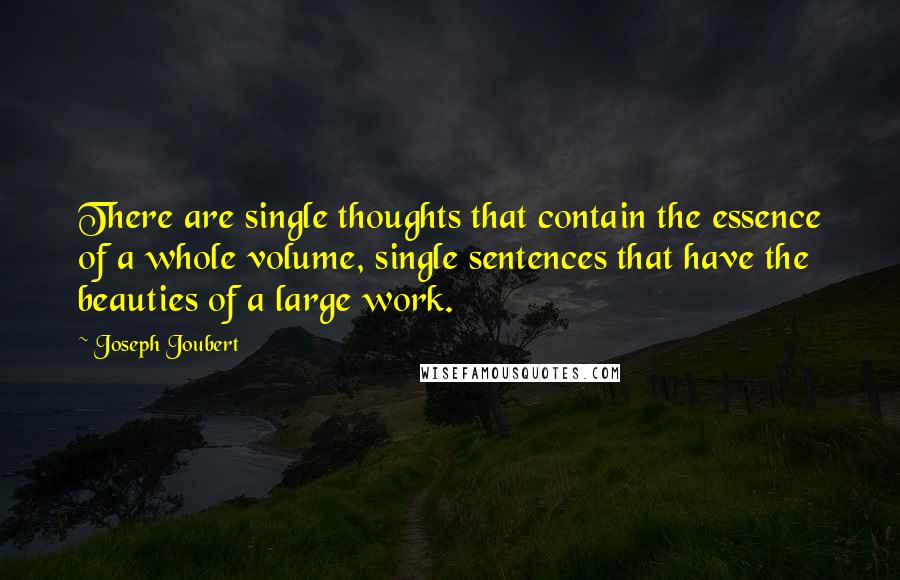 Joseph Joubert Quotes: There are single thoughts that contain the essence of a whole volume, single sentences that have the beauties of a large work.