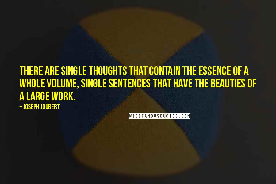 Joseph Joubert Quotes: There are single thoughts that contain the essence of a whole volume, single sentences that have the beauties of a large work.