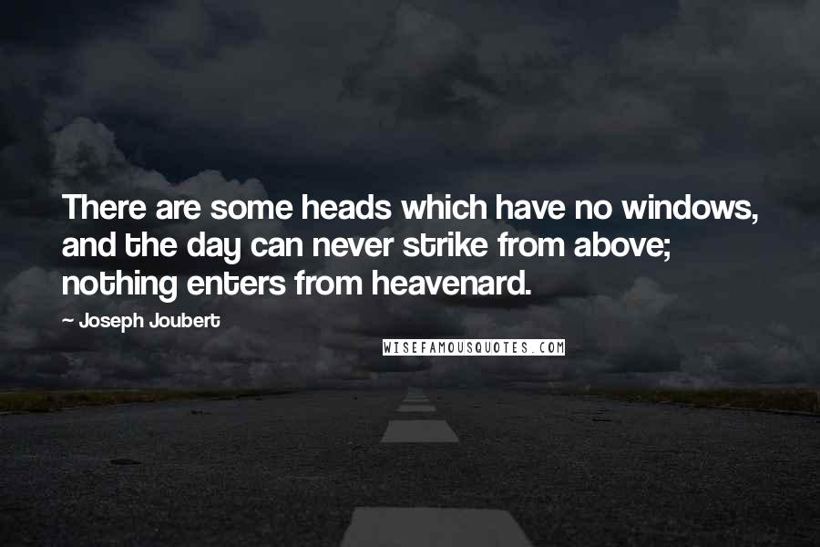 Joseph Joubert Quotes: There are some heads which have no windows, and the day can never strike from above; nothing enters from heavenard.