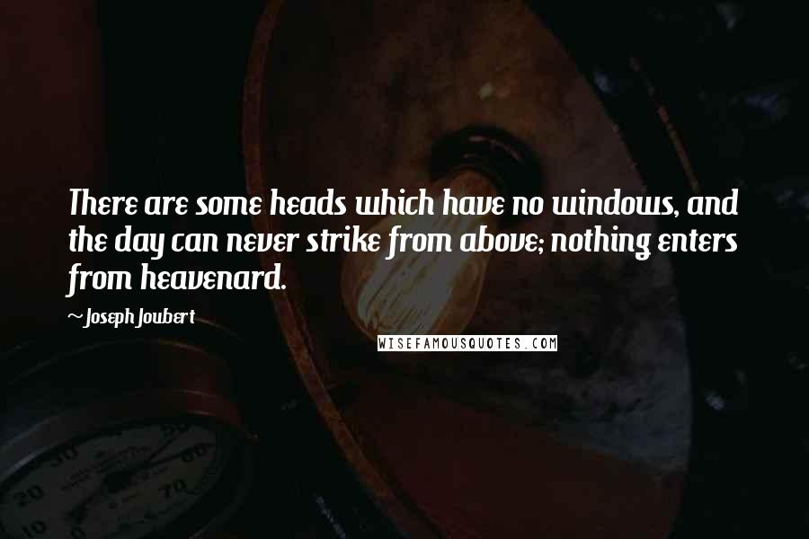 Joseph Joubert Quotes: There are some heads which have no windows, and the day can never strike from above; nothing enters from heavenard.