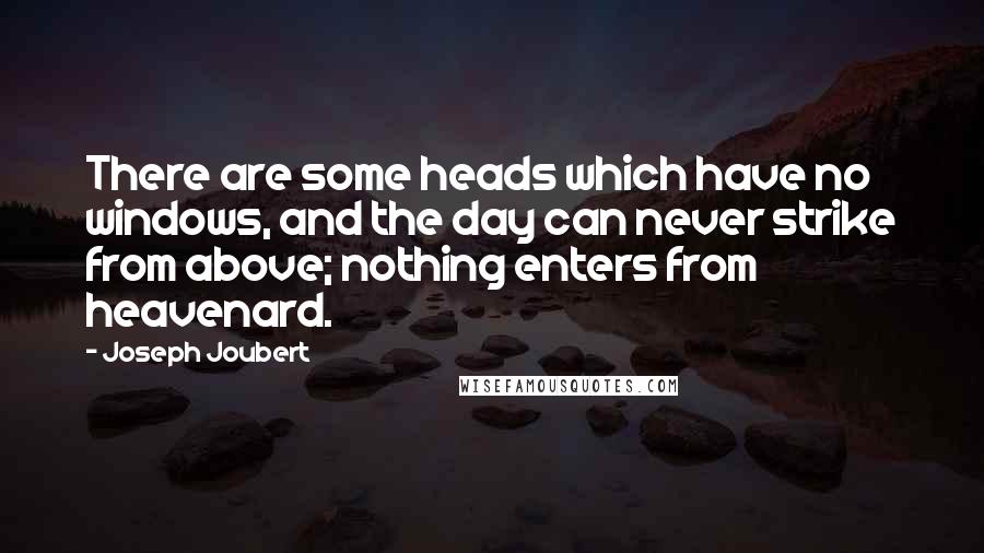 Joseph Joubert Quotes: There are some heads which have no windows, and the day can never strike from above; nothing enters from heavenard.