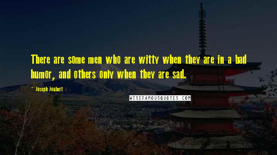 Joseph Joubert Quotes: There are some men who are witty when they are in a bad humor, and others only when they are sad.