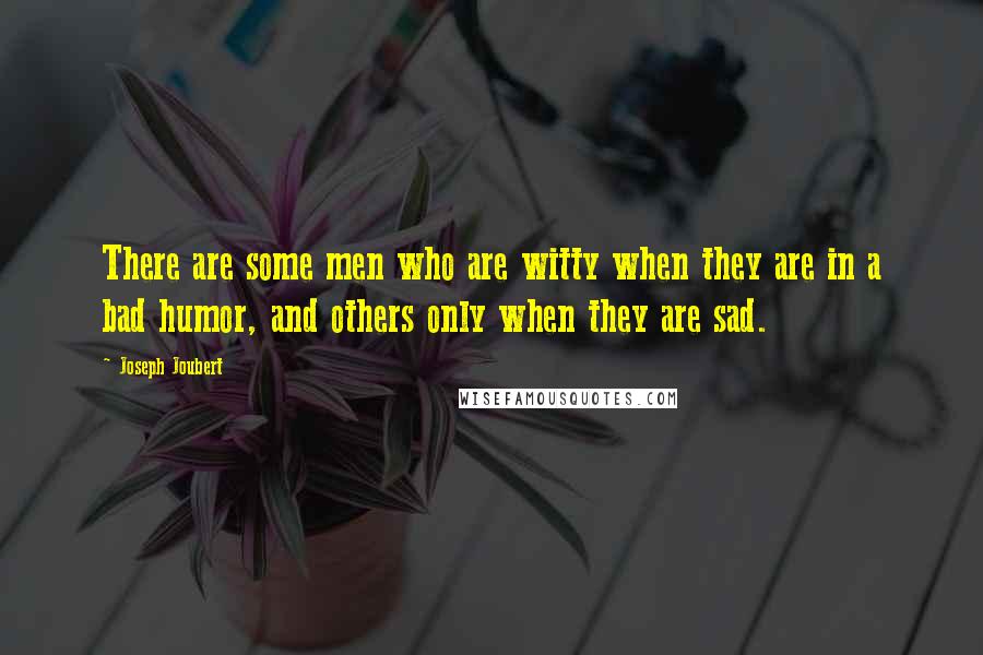 Joseph Joubert Quotes: There are some men who are witty when they are in a bad humor, and others only when they are sad.