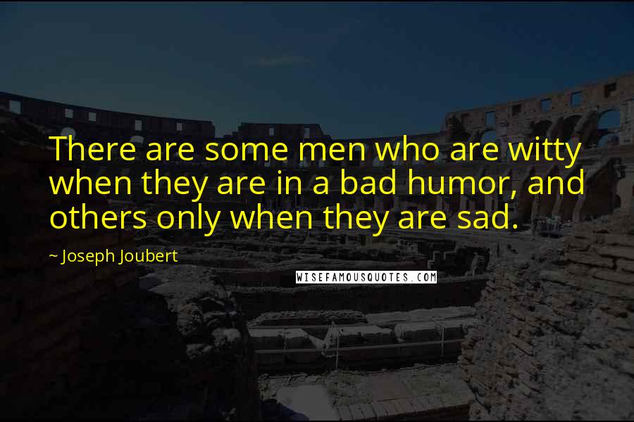 Joseph Joubert Quotes: There are some men who are witty when they are in a bad humor, and others only when they are sad.