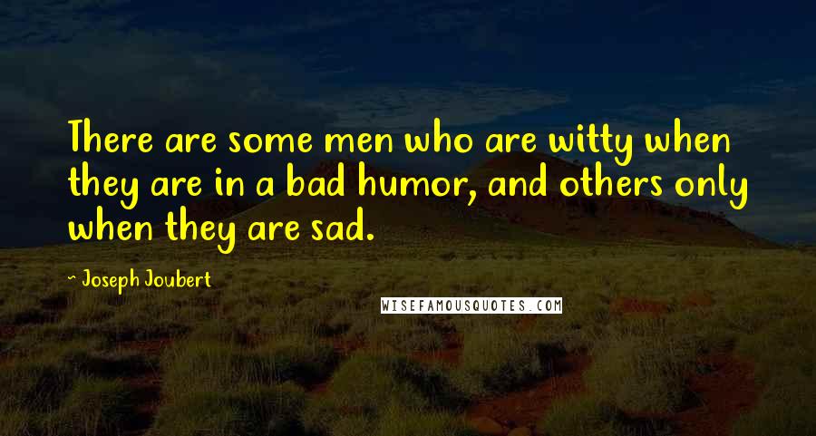 Joseph Joubert Quotes: There are some men who are witty when they are in a bad humor, and others only when they are sad.