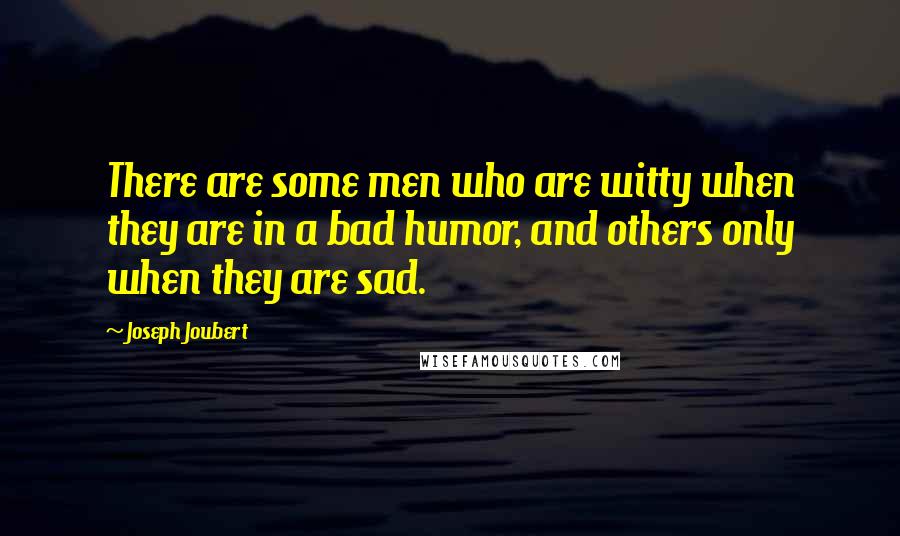 Joseph Joubert Quotes: There are some men who are witty when they are in a bad humor, and others only when they are sad.