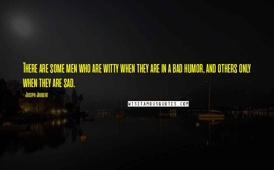 Joseph Joubert Quotes: There are some men who are witty when they are in a bad humor, and others only when they are sad.