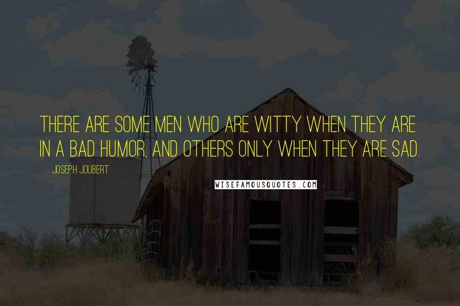 Joseph Joubert Quotes: There are some men who are witty when they are in a bad humor, and others only when they are sad.