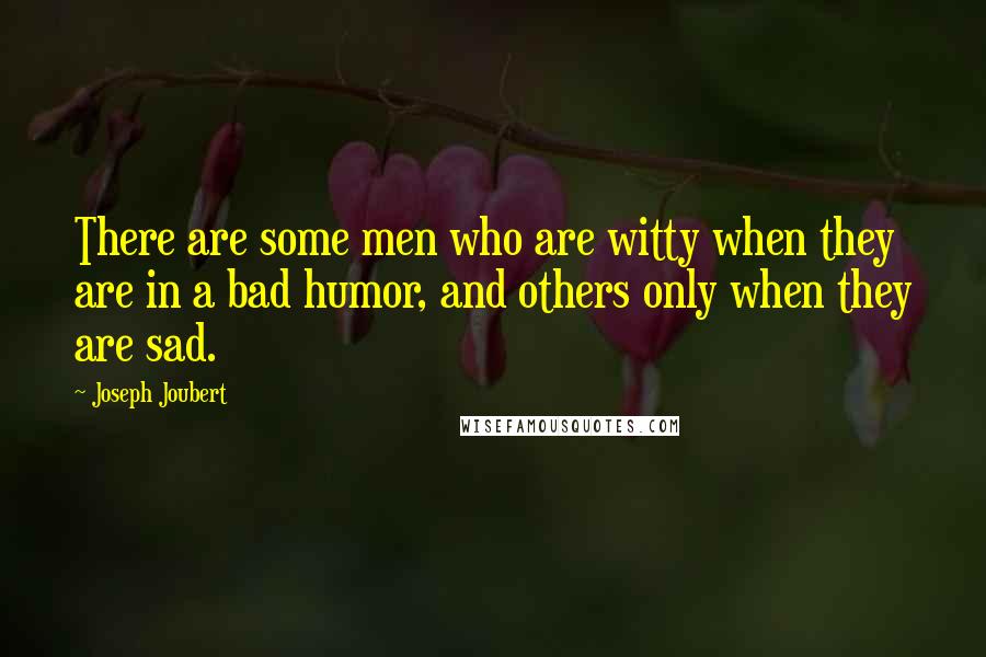 Joseph Joubert Quotes: There are some men who are witty when they are in a bad humor, and others only when they are sad.