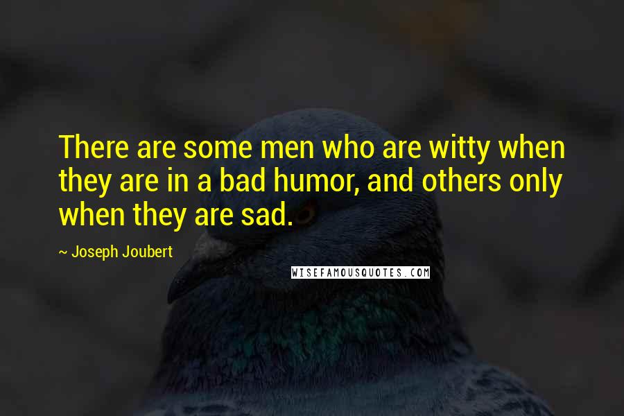 Joseph Joubert Quotes: There are some men who are witty when they are in a bad humor, and others only when they are sad.