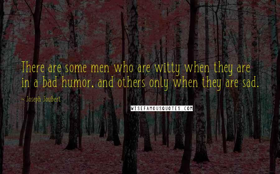 Joseph Joubert Quotes: There are some men who are witty when they are in a bad humor, and others only when they are sad.