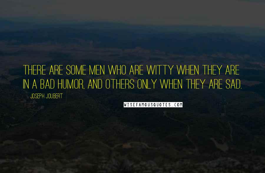 Joseph Joubert Quotes: There are some men who are witty when they are in a bad humor, and others only when they are sad.