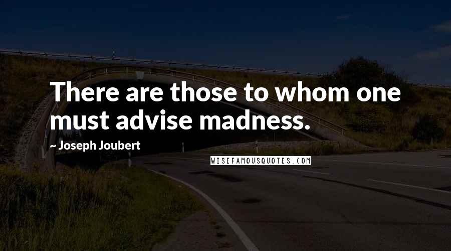 Joseph Joubert Quotes: There are those to whom one must advise madness.