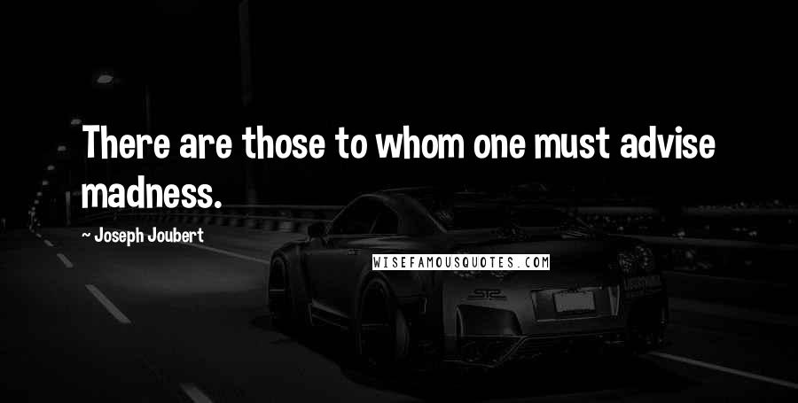 Joseph Joubert Quotes: There are those to whom one must advise madness.