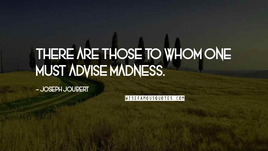 Joseph Joubert Quotes: There are those to whom one must advise madness.