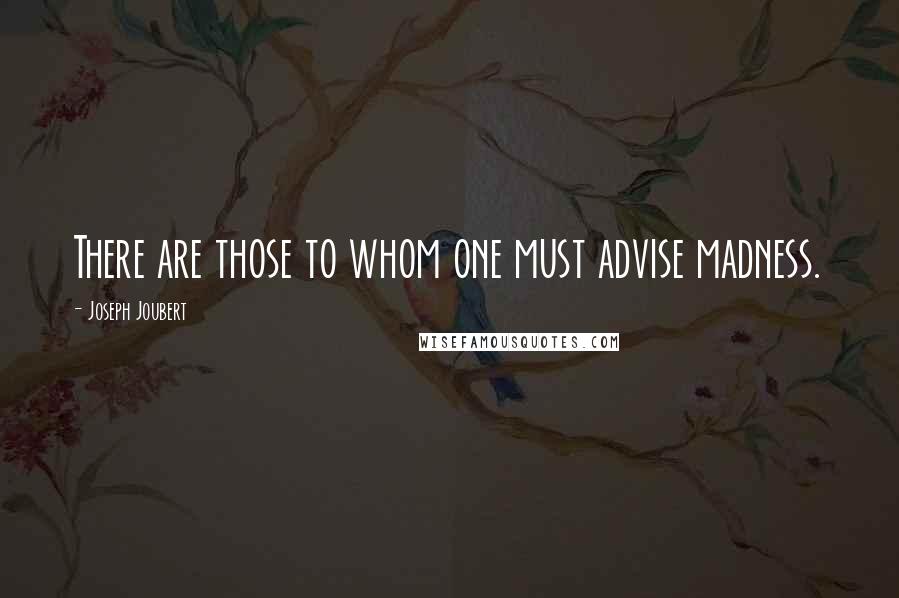 Joseph Joubert Quotes: There are those to whom one must advise madness.