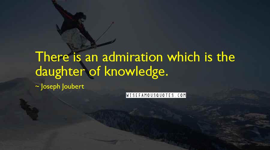 Joseph Joubert Quotes: There is an admiration which is the daughter of knowledge.