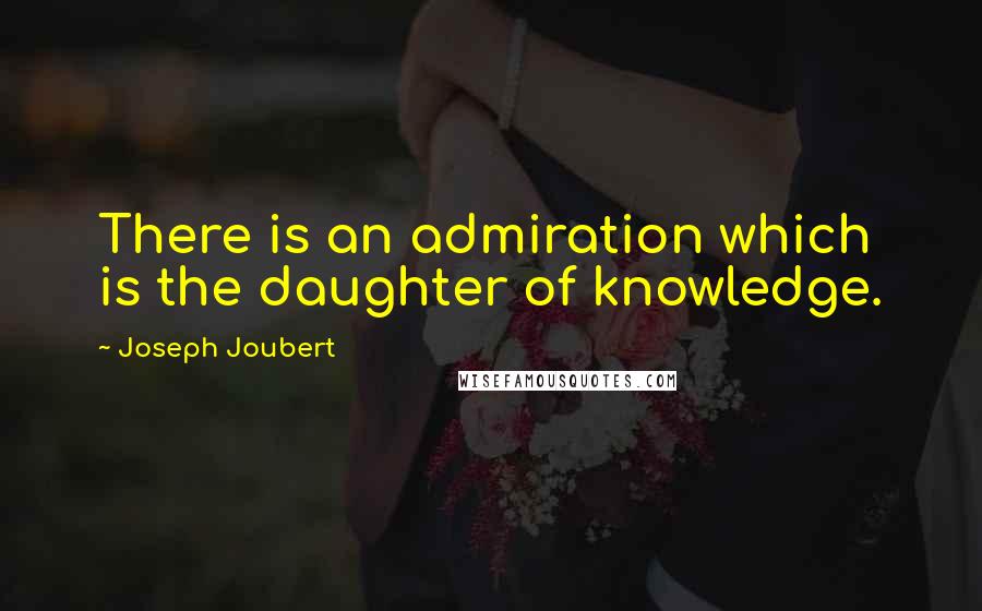 Joseph Joubert Quotes: There is an admiration which is the daughter of knowledge.