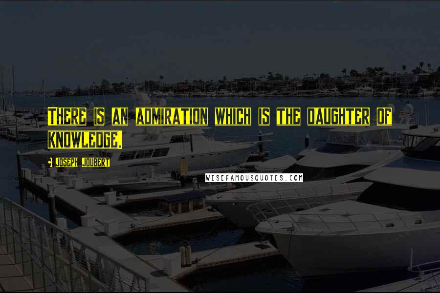 Joseph Joubert Quotes: There is an admiration which is the daughter of knowledge.
