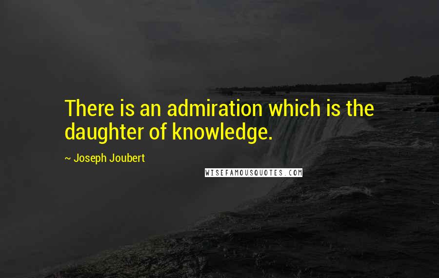 Joseph Joubert Quotes: There is an admiration which is the daughter of knowledge.