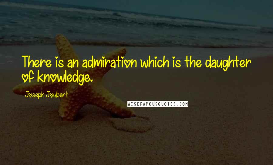 Joseph Joubert Quotes: There is an admiration which is the daughter of knowledge.