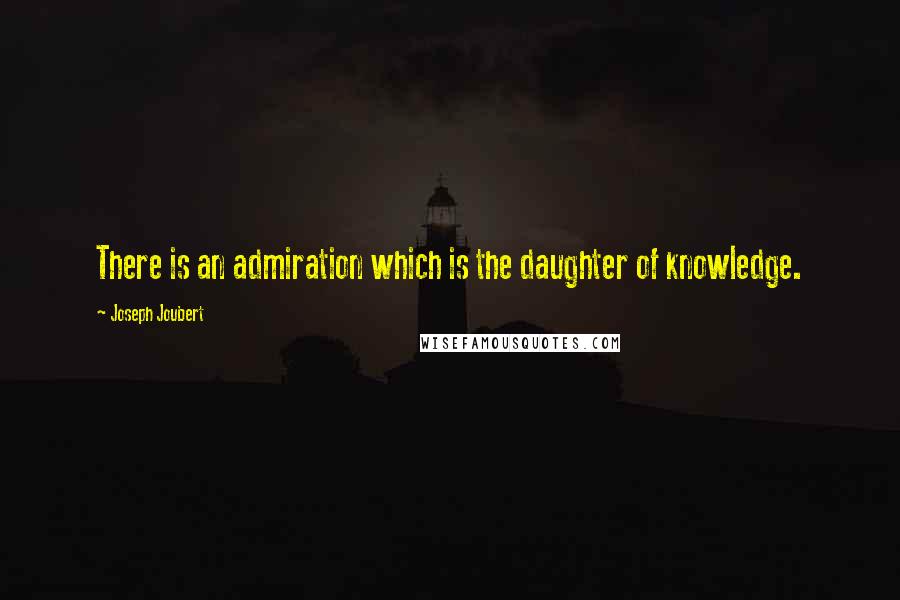 Joseph Joubert Quotes: There is an admiration which is the daughter of knowledge.