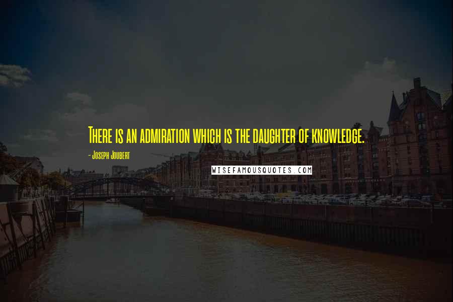 Joseph Joubert Quotes: There is an admiration which is the daughter of knowledge.