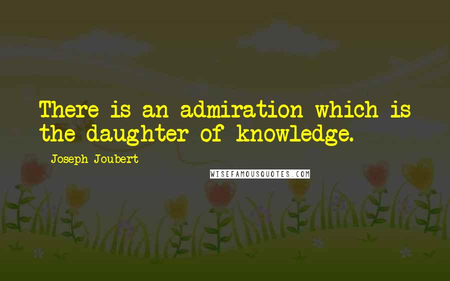 Joseph Joubert Quotes: There is an admiration which is the daughter of knowledge.