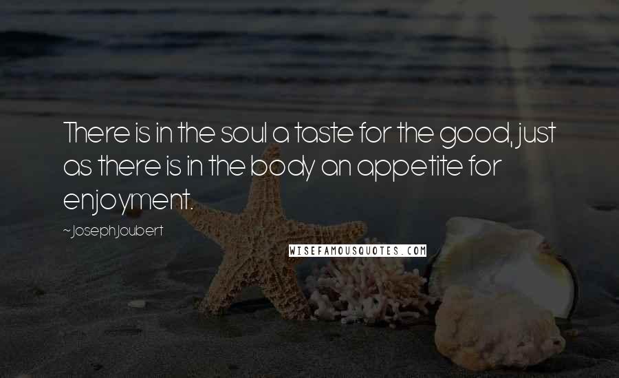Joseph Joubert Quotes: There is in the soul a taste for the good, just as there is in the body an appetite for enjoyment.