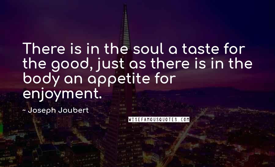 Joseph Joubert Quotes: There is in the soul a taste for the good, just as there is in the body an appetite for enjoyment.