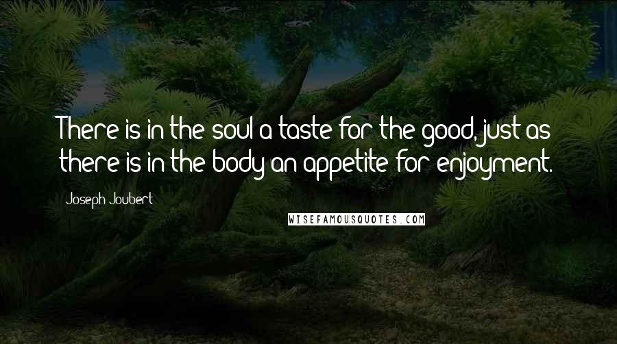 Joseph Joubert Quotes: There is in the soul a taste for the good, just as there is in the body an appetite for enjoyment.