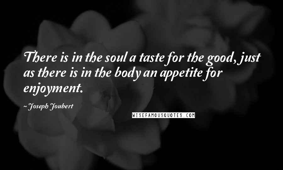 Joseph Joubert Quotes: There is in the soul a taste for the good, just as there is in the body an appetite for enjoyment.