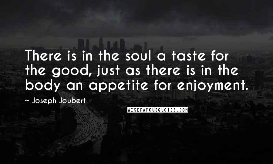 Joseph Joubert Quotes: There is in the soul a taste for the good, just as there is in the body an appetite for enjoyment.