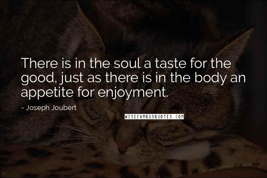 Joseph Joubert Quotes: There is in the soul a taste for the good, just as there is in the body an appetite for enjoyment.
