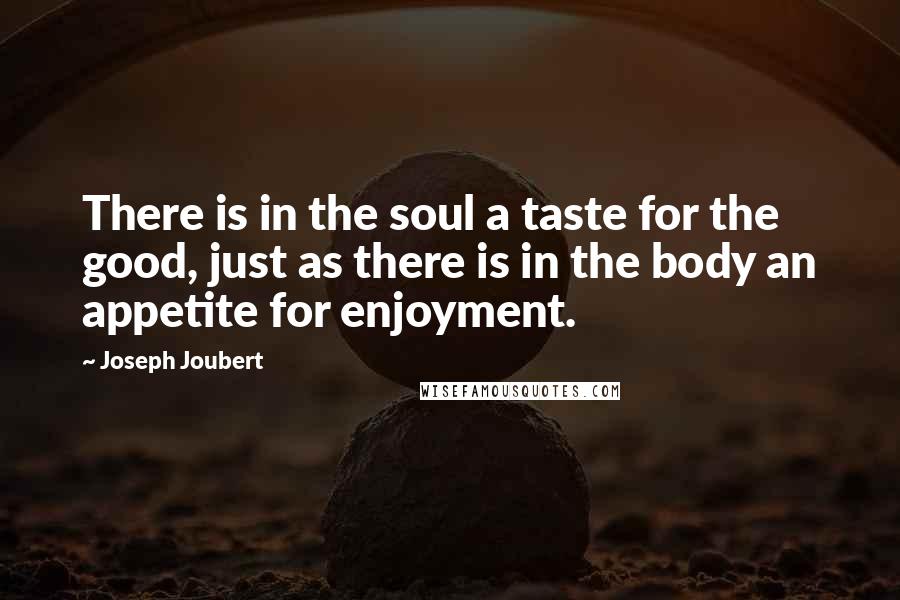 Joseph Joubert Quotes: There is in the soul a taste for the good, just as there is in the body an appetite for enjoyment.