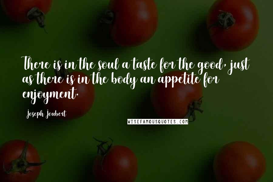 Joseph Joubert Quotes: There is in the soul a taste for the good, just as there is in the body an appetite for enjoyment.