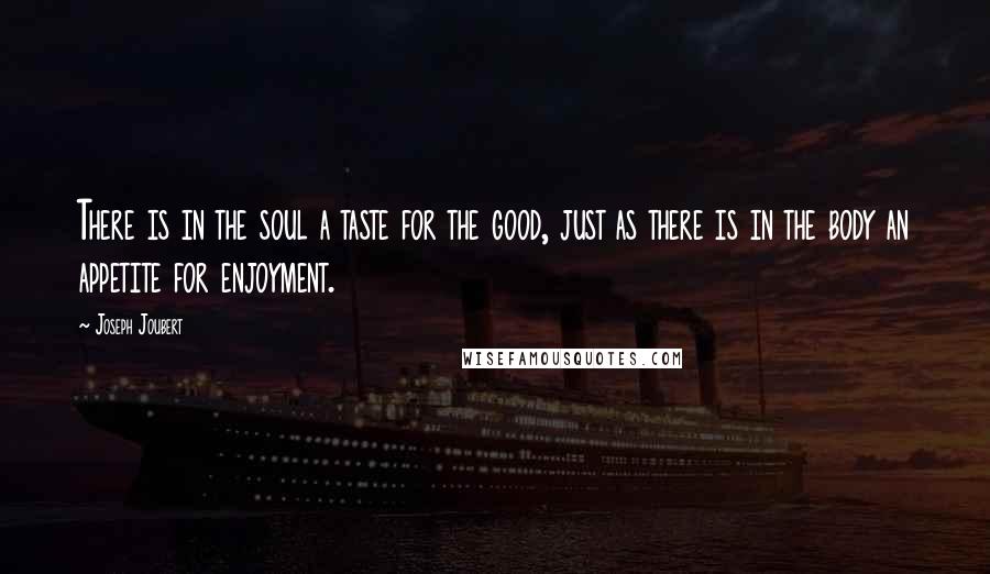 Joseph Joubert Quotes: There is in the soul a taste for the good, just as there is in the body an appetite for enjoyment.