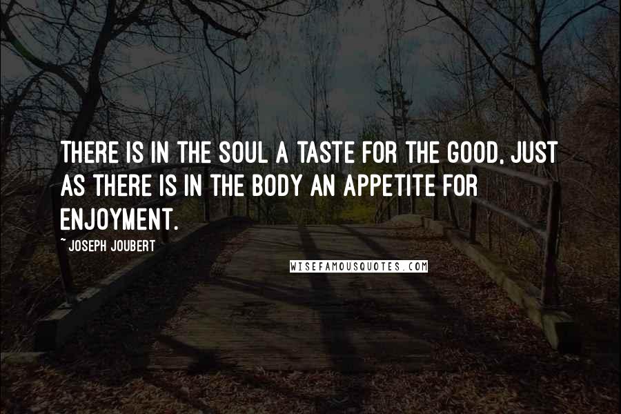 Joseph Joubert Quotes: There is in the soul a taste for the good, just as there is in the body an appetite for enjoyment.