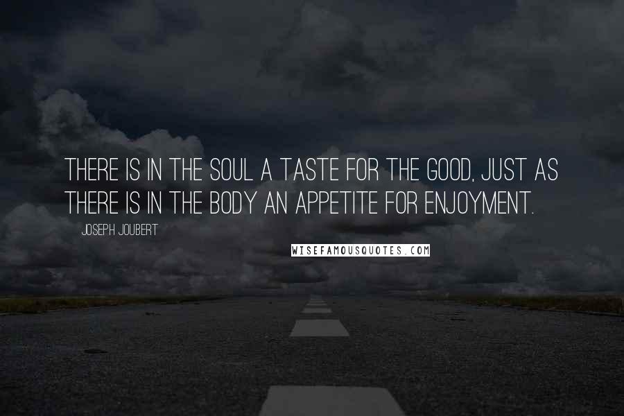 Joseph Joubert Quotes: There is in the soul a taste for the good, just as there is in the body an appetite for enjoyment.