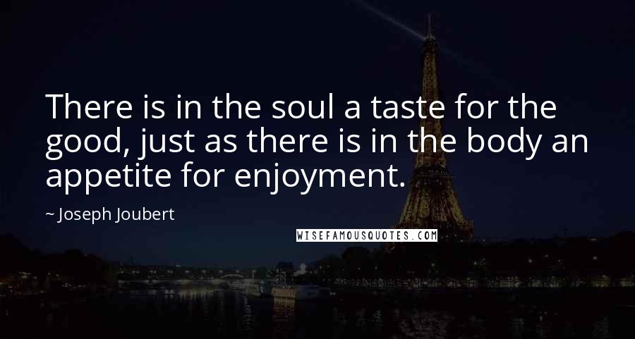 Joseph Joubert Quotes: There is in the soul a taste for the good, just as there is in the body an appetite for enjoyment.